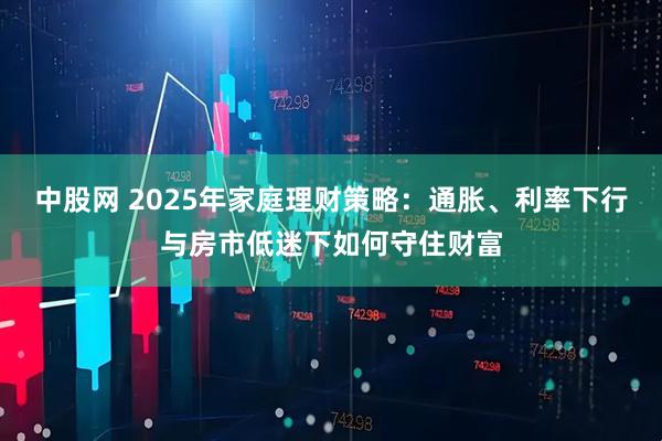 中股網 2025年家庭理財策略：通脹、利率下行與房市低迷下如何守住財富