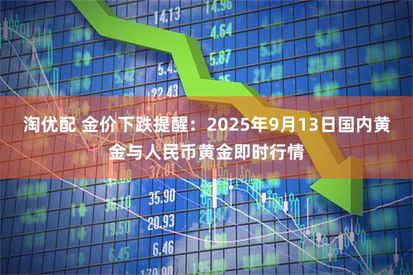 淘優配 金價下跌提醒：2025年9月13日國內黃金與人民幣黃金即時行情