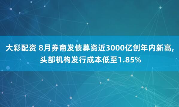大彩配資 8月券商發債募資近3000億創年內新高, 頭部機構發行成本低至1.85%