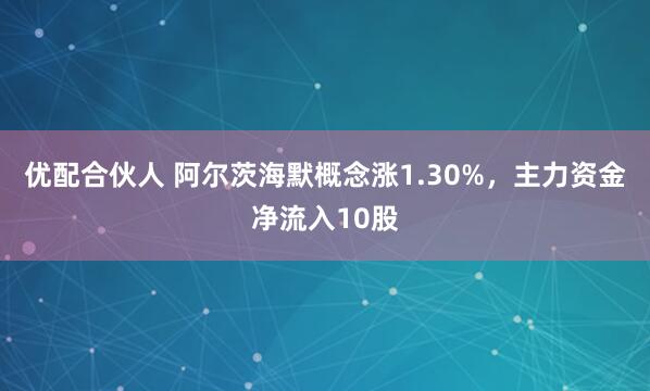 優配合伙人 阿爾茨海默概念漲1.30%，主力資金凈流入10股