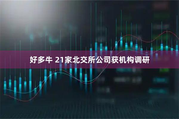 好多牛 21家北交所公司獲機構調研
