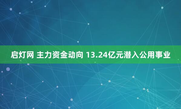 啟燈網 主力資金動向 13.24億元潛入公用事業