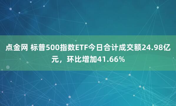 點金網 標普500指數ETF今日合計成交額24.98億元，環比增加41.66%