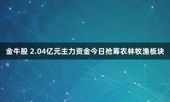 金牛股 2.04億元主力資金今日搶籌農林牧漁板塊