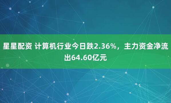 星星配資 計算機行業今日跌2.36%，主力資金凈流出64.60億元