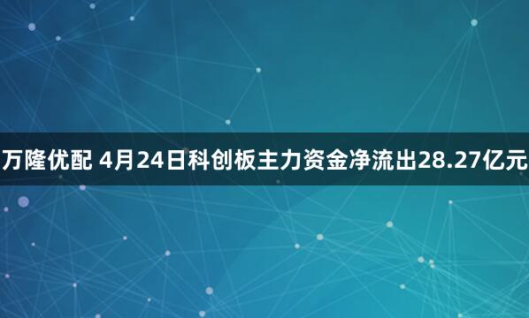 萬隆優配 4月24日科創板主力資金凈流出28.27億元