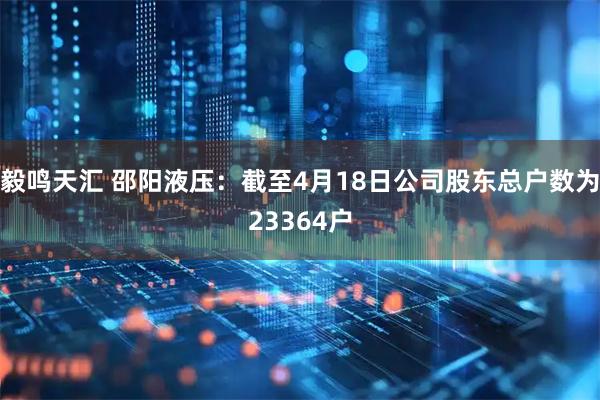 毅鳴天匯 邵陽液壓：截至4月18日公司股東總戶數為23364戶