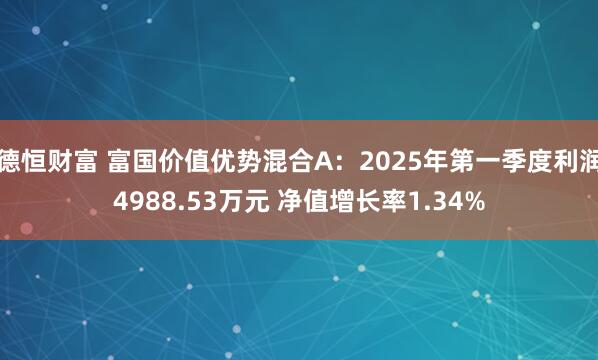 德恒財富 富國價值優勢混合A：2025年第一季度利潤4988.53萬元 凈值增長率1.34%