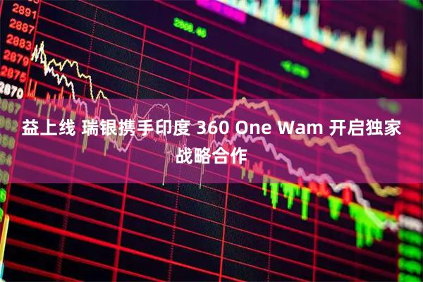 益上線 瑞銀攜手印度 360 One Wam 開啟獨家戰略合作
