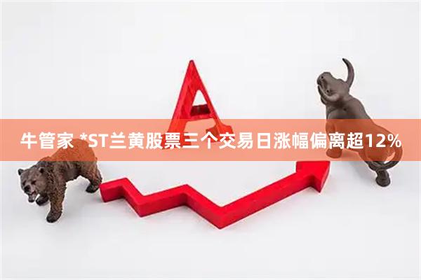 牛管家 *ST蘭黃股票三個交易日漲幅偏離超12%