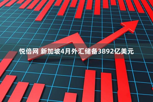 悅倍網 新加坡4月外匯儲備3892億美元