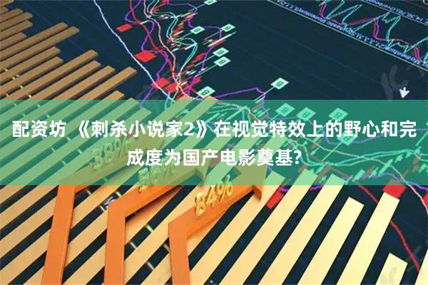 配資坊 《刺殺小說家2》在視覺特效上的野心和完成度為國產電影奠基?
