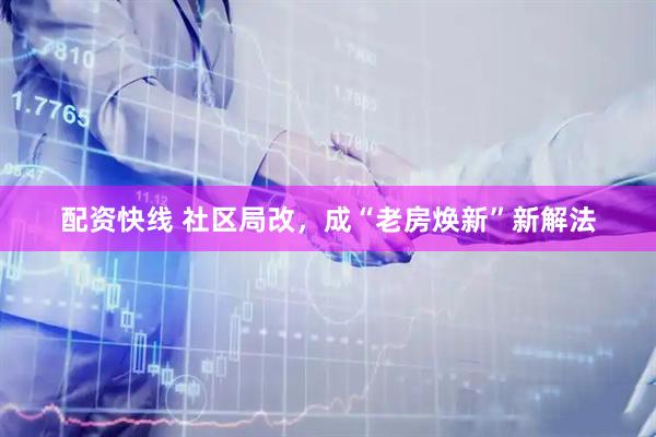 配資快線 社區局改，成“老房煥新”新解法