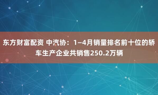 東方財富配資 中汽協：1—4月銷量排名前十位的轎車生產企業共銷售250.2萬輛
