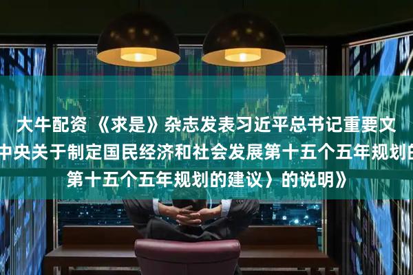 大牛配資 《求是》雜志發表習近平總書記重要文章《關于〈中共中央關于制定國民經濟和社會發展第十五個五年規劃的建議〉的說明》