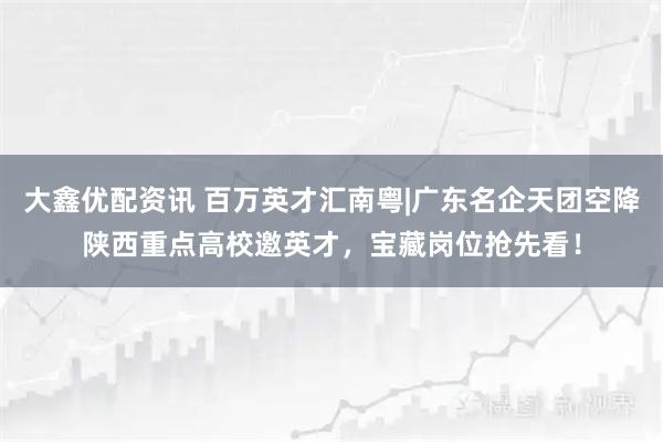 大鑫優配資訊 百萬英才匯南粵|廣東名企天團空降陜西重點高校邀英才，寶藏崗位搶先看！