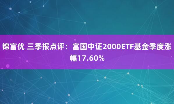 錦富優(yōu) 三季報點評：富國中證2000ETF基金季度漲幅17.60%