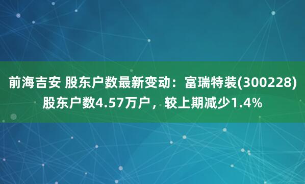 前海吉安 股東戶數(shù)最新變動：富瑞特裝(300228)股東戶數(shù)4.57萬戶，較上期減少1.4%