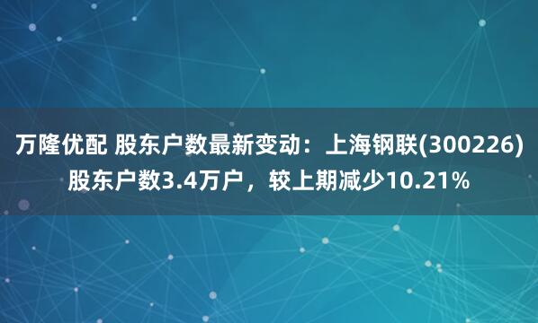 萬隆優配 股東戶數最新變動：上海鋼聯(300226)股東戶數3.4萬戶，較上期減少10.21%